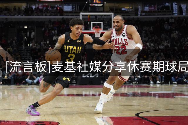 [流言板]麦基社媒分享休赛期球局片段：Play hard